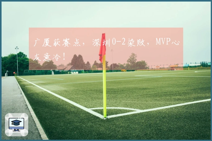 广厦获赛点，深圳0-2染败，MVP心灰意冷！