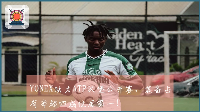 YONEX助力ATP汉堡公开赛，装备占有率超四成位居第一！